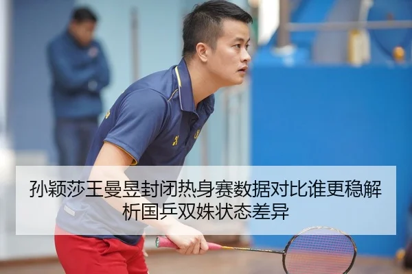 孙颖莎王曼昱封闭热身赛数据对比谁更稳解析国乒双姝状态差异