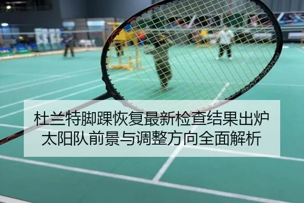 杜兰特脚踝恢复最新检查结果出炉 太阳队前景与调整方向全面解析