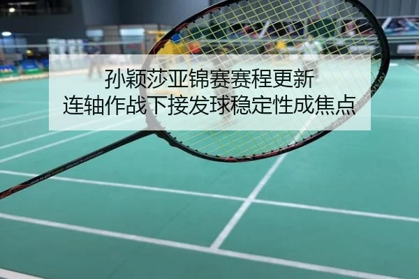 孙颖莎亚锦赛赛程更新 连轴作战下接发球稳定性成焦点